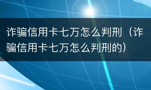 诈骗信用卡七万怎么判刑（诈骗信用卡七万怎么判刑的）