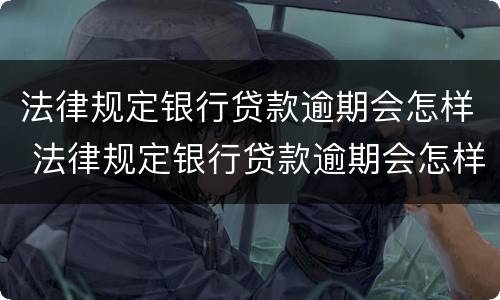 法律规定银行贷款逾期会怎样 法律规定银行贷款逾期会怎样处罚