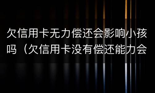 欠信用卡无力偿还会影响小孩吗（欠信用卡没有偿还能力会影响到孩子吗?）