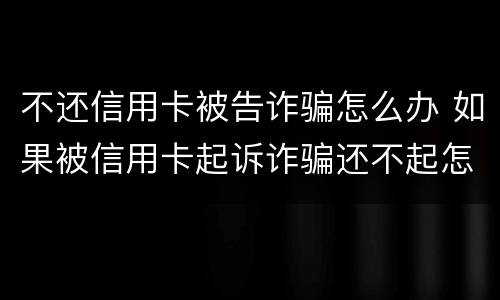 不还信用卡被告诈骗怎么办 如果被信用卡起诉诈骗还不起怎么办