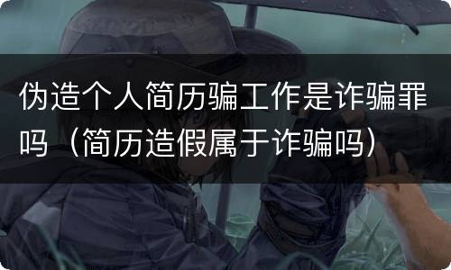 伪造个人简历骗工作是诈骗罪吗（简历造假属于诈骗吗）