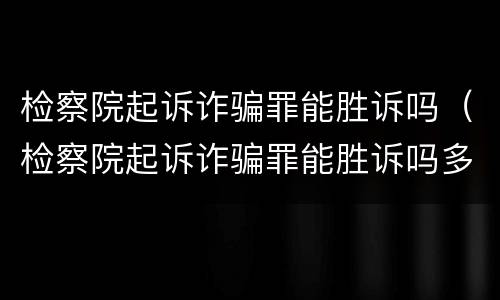 检察院起诉诈骗罪能胜诉吗（检察院起诉诈骗罪能胜诉吗多少钱）