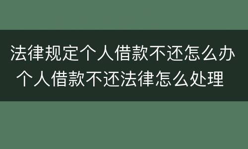 法律规定个人借款不还怎么办 个人借款不还法律怎么处理