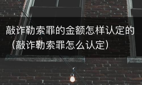 敲诈勒索罪的金额怎样认定的（敲诈勒索罪怎么认定）