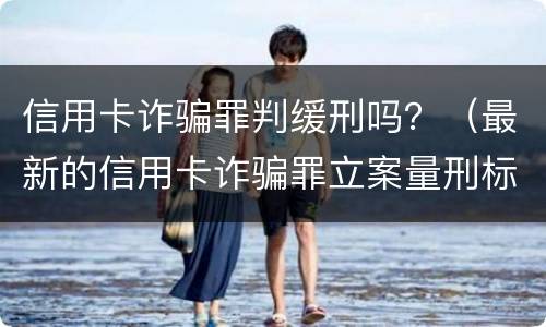 信用卡诈骗罪判缓刑吗？（最新的信用卡诈骗罪立案量刑标准）
