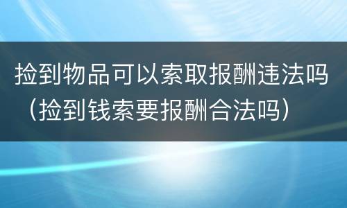 捡到物品可以索取报酬违法吗（捡到钱索要报酬合法吗）