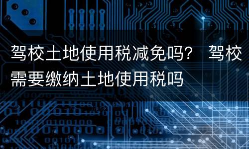 驾校土地使用税减免吗？ 驾校需要缴纳土地使用税吗