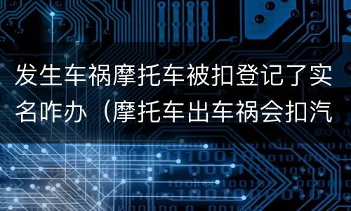 发生车祸摩托车被扣登记了实名咋办（摩托车出车祸会扣汽车驾驶证吗）