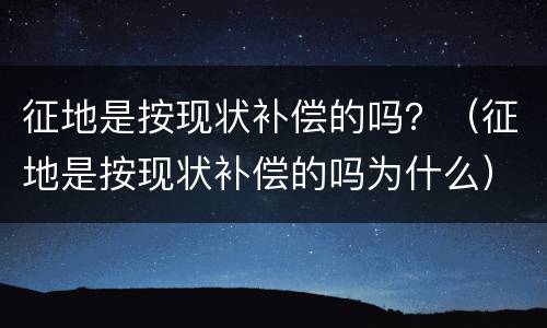 征地是按现状补偿的吗？（征地是按现状补偿的吗为什么）