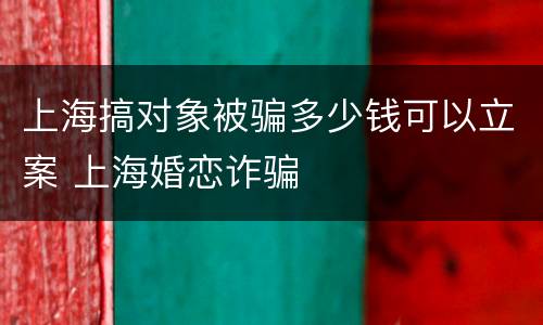 上海搞对象被骗多少钱可以立案 上海婚恋诈骗