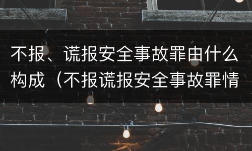 不报、谎报安全事故罪由什么构成（不报谎报安全事故罪情节特别严重解释）