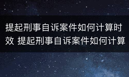 提起刑事自诉案件如何计算时效 提起刑事自诉案件如何计算时效期限