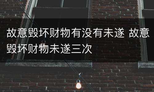 故意毁坏财物有没有未遂 故意毁坏财物未遂三次