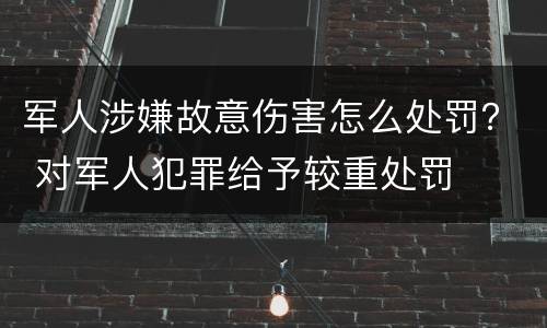 军人涉嫌故意伤害怎么处罚？ 对军人犯罪给予较重处罚