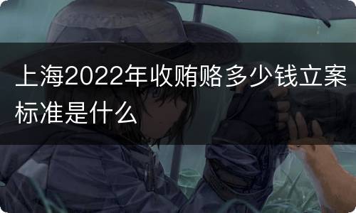 上海2022年收贿赂多少钱立案标准是什么