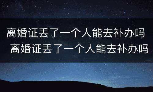 离婚证丢了一个人能去补办吗 离婚证丢了一个人能去补办吗要多少钱