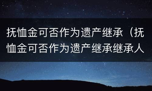 抚恤金可否作为遗产继承（抚恤金可否作为遗产继承继承人）