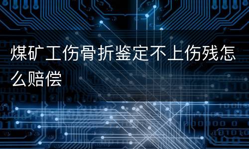 煤矿工伤骨折鉴定不上伤残怎么赔偿