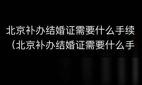 北京补办结婚证需要什么手续（北京补办结婚证需要什么手续费）