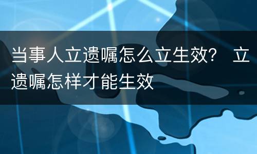 当事人立遗嘱怎么立生效？ 立遗嘱怎样才能生效