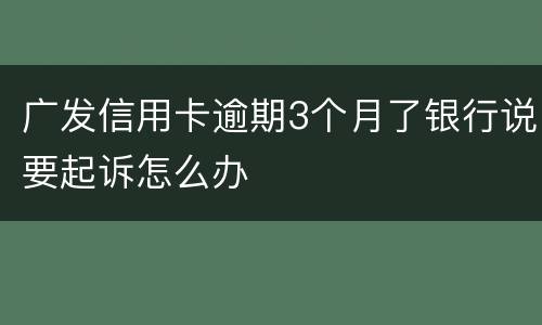 广发信用卡逾期3个月了银行说要起诉怎么办