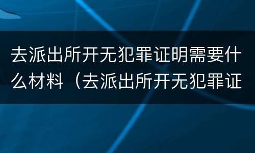 去派出所开无犯罪证明需要什么材料（去派出所开无犯罪证明需要什么材料模板）