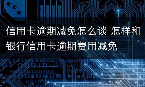 信用卡逾期减免怎么谈 怎样和银行信用卡逾期费用减免