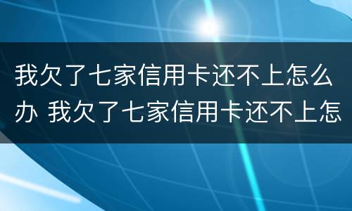 我欠了七家信用卡还不上怎么办 我欠了七家信用卡还不上怎么办呀