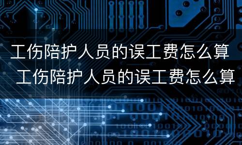 工伤陪护人员的误工费怎么算 工伤陪护人员的误工费怎么算赔偿