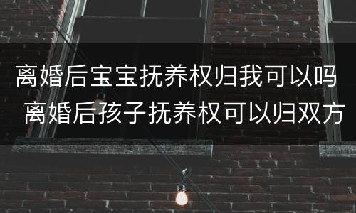 离婚后宝宝抚养权归我可以吗 离婚后孩子抚养权可以归双方吗