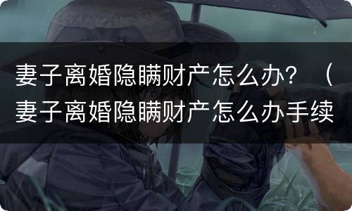 妻子离婚隐瞒财产怎么办？（妻子离婚隐瞒财产怎么办手续）