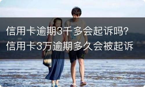 信用卡逾期3千多会起诉吗？ 信用卡3万逾期多久会被起诉