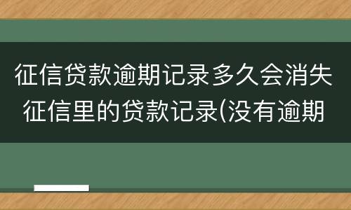 征信贷款逾期记录多久会消失 征信里的贷款记录(没有逾期多久会消除