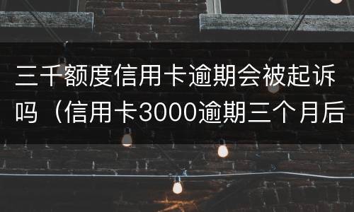 三千额度信用卡逾期会被起诉吗（信用卡3000逾期三个月后果）