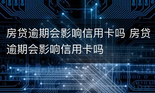 房贷逾期会影响信用卡吗 房贷逾期会影响信用卡吗