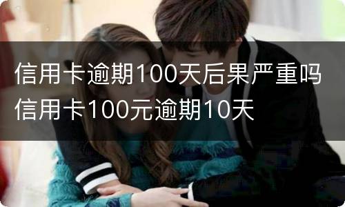 信用卡逾期100天后果严重吗 信用卡100元逾期10天