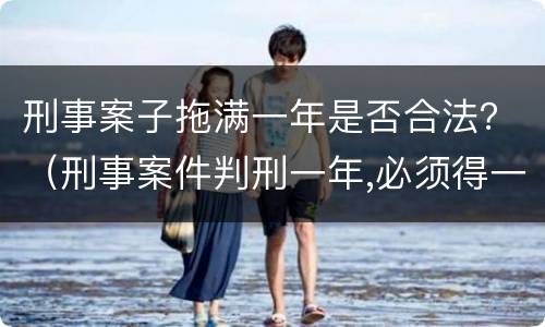 刑事案子拖满一年是否合法？（刑事案件判刑一年,必须得一年出来吗?）