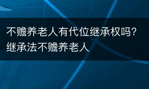 不赡养老人有代位继承权吗? 继承法不赡养老人