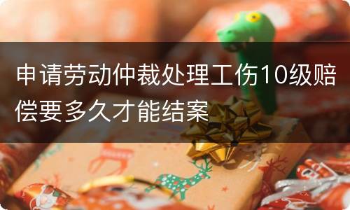 申请劳动仲裁处理工伤10级赔偿要多久才能结案