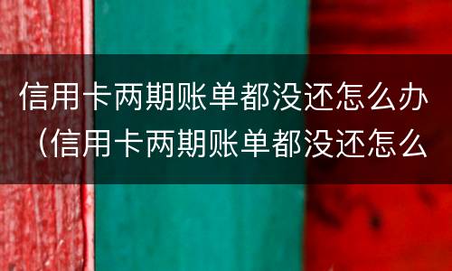 信用卡两期账单都没还怎么办（信用卡两期账单都没还怎么办理）