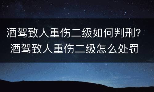 酒驾致人重伤二级如何判刑？ 酒驾致人重伤二级怎么处罚
