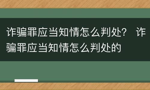 诈骗罪应当知情怎么判处？ 诈骗罪应当知情怎么判处的