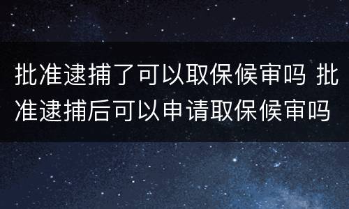 批准逮捕了可以取保候审吗 批准逮捕后可以申请取保候审吗
