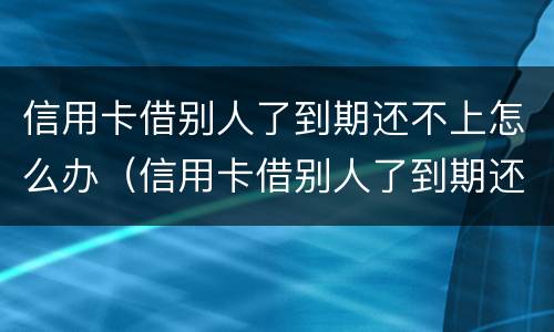 信用卡借别人了到期还不上怎么办（信用卡借别人了到期还不上怎么办呢）