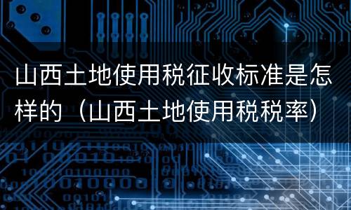 山西土地使用税征收标准是怎样的（山西土地使用税税率）
