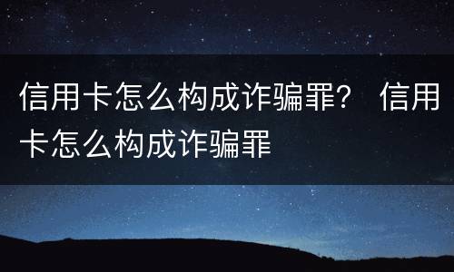 信用卡怎么构成诈骗罪？ 信用卡怎么构成诈骗罪