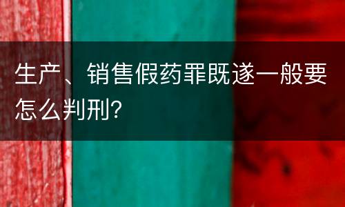 生产、销售假药罪既遂一般要怎么判刑？