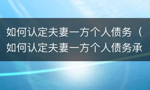 如何认定夫妻一方个人债务（如何认定夫妻一方个人债务承担）
