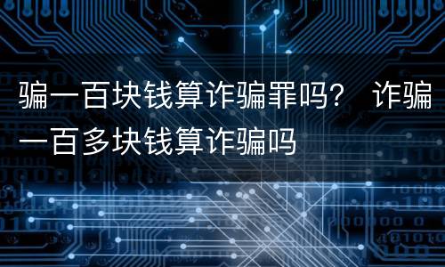 骗一百块钱算诈骗罪吗？ 诈骗一百多块钱算诈骗吗