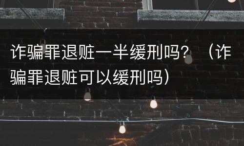 诈骗罪退赃一半缓刑吗？（诈骗罪退赃可以缓刑吗）